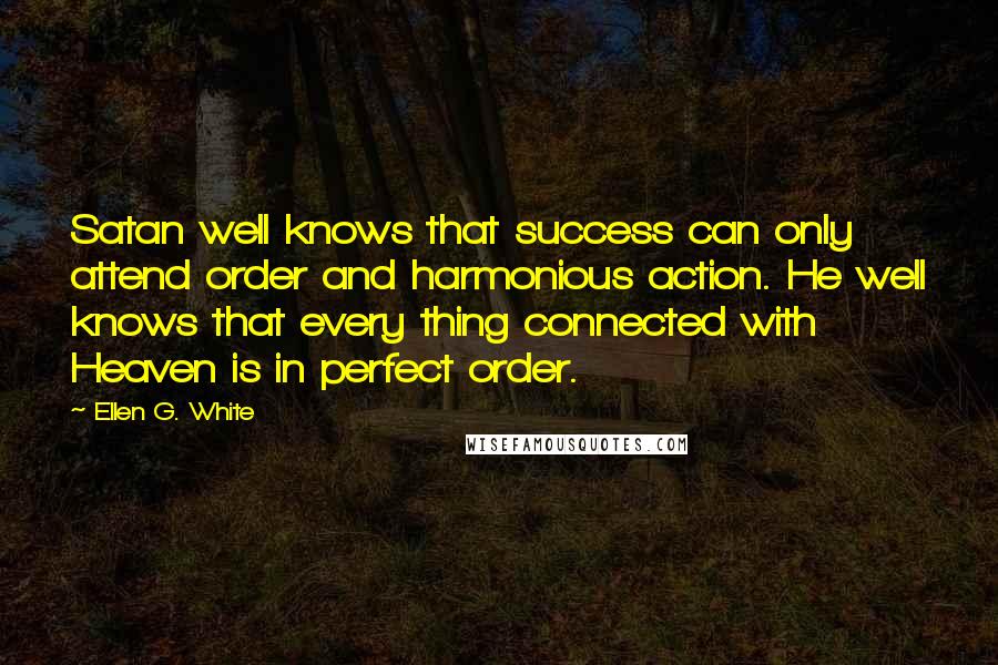 Ellen G. White Quotes: Satan well knows that success can only attend order and harmonious action. He well knows that every thing connected with Heaven is in perfect order.