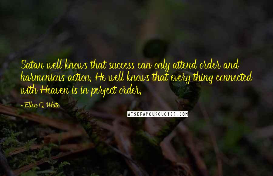 Ellen G. White Quotes: Satan well knows that success can only attend order and harmonious action. He well knows that every thing connected with Heaven is in perfect order.