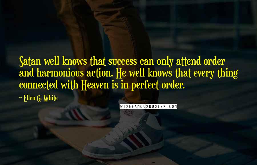Ellen G. White Quotes: Satan well knows that success can only attend order and harmonious action. He well knows that every thing connected with Heaven is in perfect order.