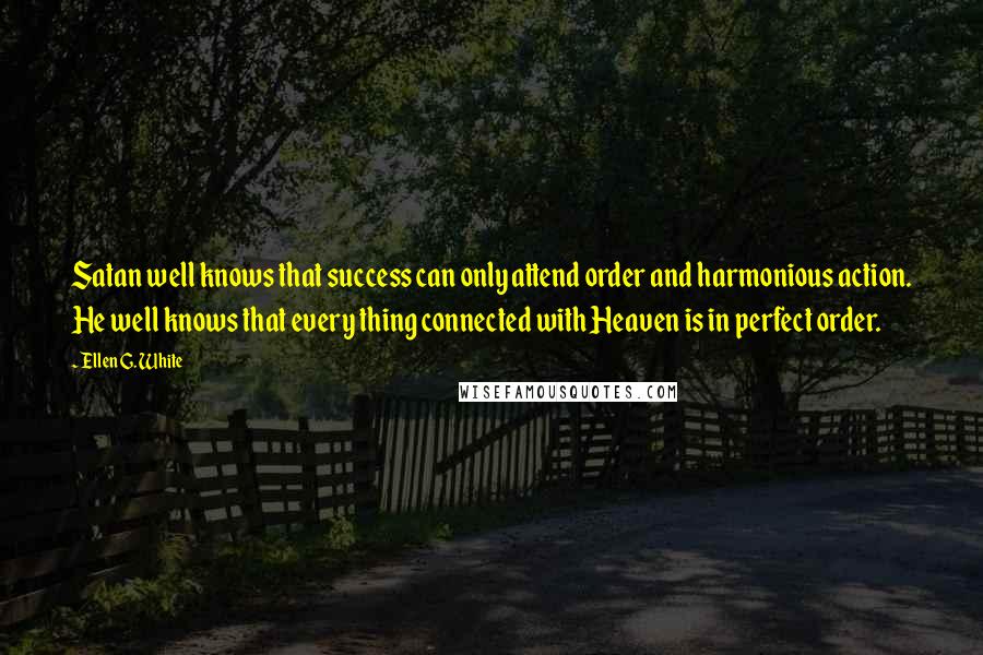 Ellen G. White Quotes: Satan well knows that success can only attend order and harmonious action. He well knows that every thing connected with Heaven is in perfect order.