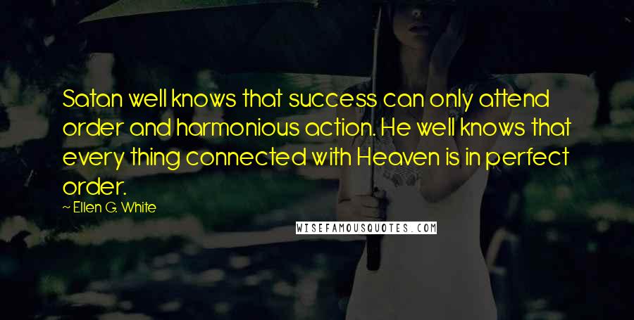 Ellen G. White Quotes: Satan well knows that success can only attend order and harmonious action. He well knows that every thing connected with Heaven is in perfect order.