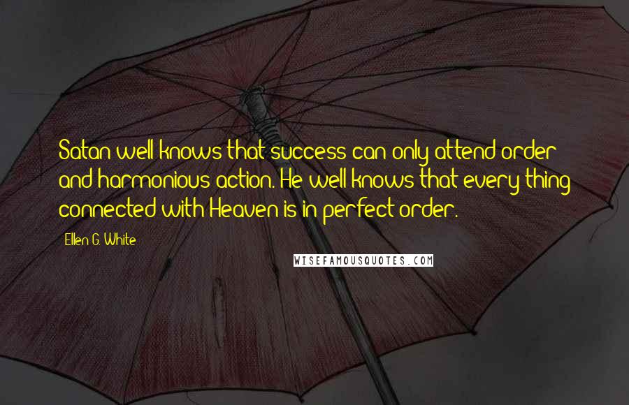 Ellen G. White Quotes: Satan well knows that success can only attend order and harmonious action. He well knows that every thing connected with Heaven is in perfect order.