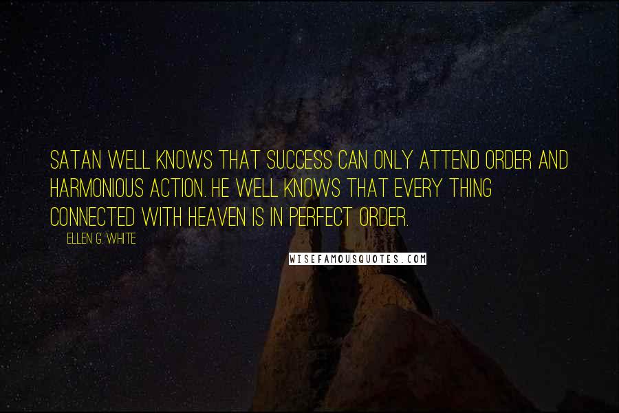 Ellen G. White Quotes: Satan well knows that success can only attend order and harmonious action. He well knows that every thing connected with Heaven is in perfect order.