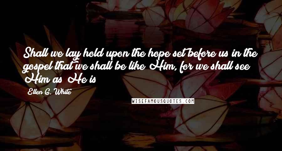 Ellen G. White Quotes: Shall we lay hold upon the hope set before us in the gospel that we shall be like Him, for we shall see Him as He is?