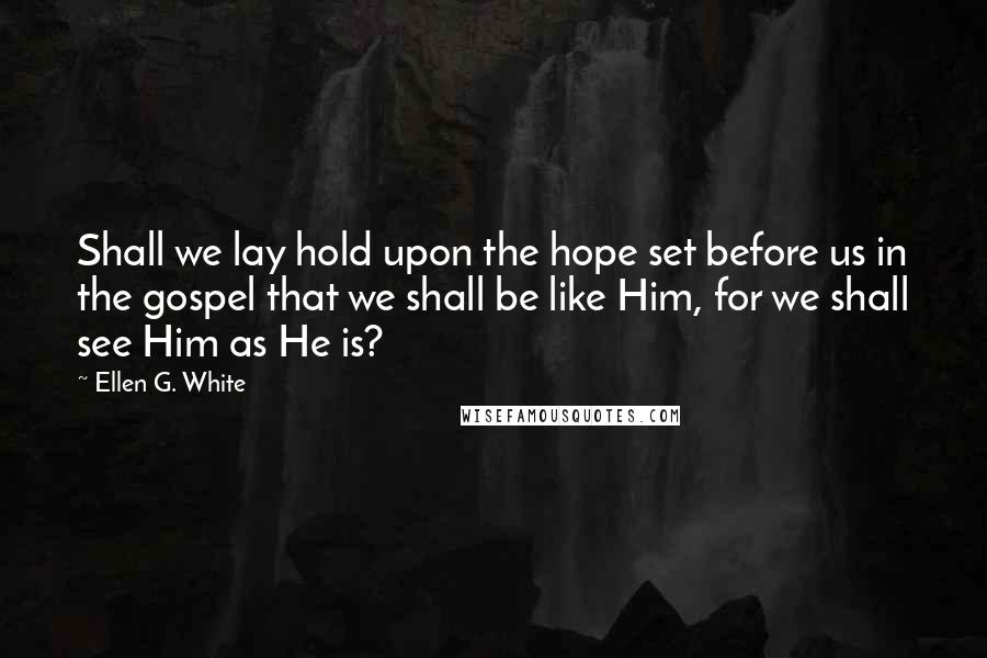 Ellen G. White Quotes: Shall we lay hold upon the hope set before us in the gospel that we shall be like Him, for we shall see Him as He is?