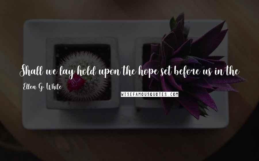Ellen G. White Quotes: Shall we lay hold upon the hope set before us in the gospel that we shall be like Him, for we shall see Him as He is?