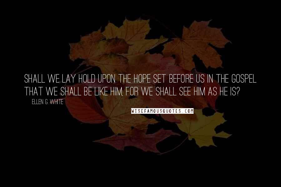 Ellen G. White Quotes: Shall we lay hold upon the hope set before us in the gospel that we shall be like Him, for we shall see Him as He is?