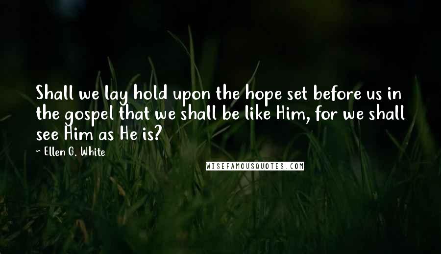 Ellen G. White Quotes: Shall we lay hold upon the hope set before us in the gospel that we shall be like Him, for we shall see Him as He is?
