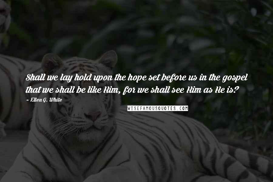 Ellen G. White Quotes: Shall we lay hold upon the hope set before us in the gospel that we shall be like Him, for we shall see Him as He is?
