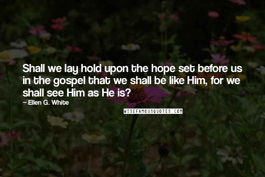 Ellen G. White Quotes: Shall we lay hold upon the hope set before us in the gospel that we shall be like Him, for we shall see Him as He is?