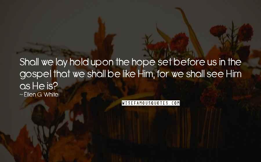 Ellen G. White Quotes: Shall we lay hold upon the hope set before us in the gospel that we shall be like Him, for we shall see Him as He is?