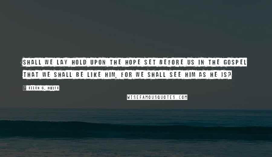 Ellen G. White Quotes: Shall we lay hold upon the hope set before us in the gospel that we shall be like Him, for we shall see Him as He is?