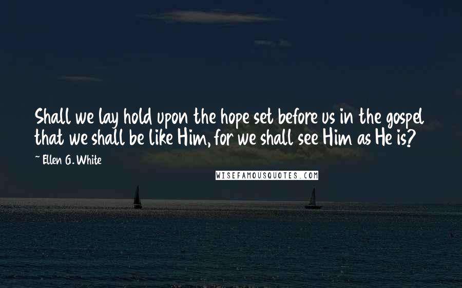 Ellen G. White Quotes: Shall we lay hold upon the hope set before us in the gospel that we shall be like Him, for we shall see Him as He is?