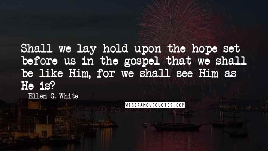 Ellen G. White Quotes: Shall we lay hold upon the hope set before us in the gospel that we shall be like Him, for we shall see Him as He is?