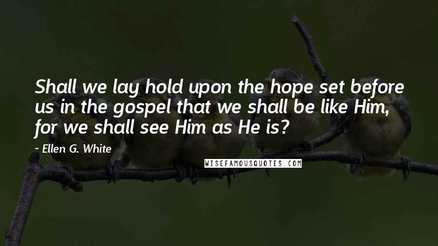 Ellen G. White Quotes: Shall we lay hold upon the hope set before us in the gospel that we shall be like Him, for we shall see Him as He is?