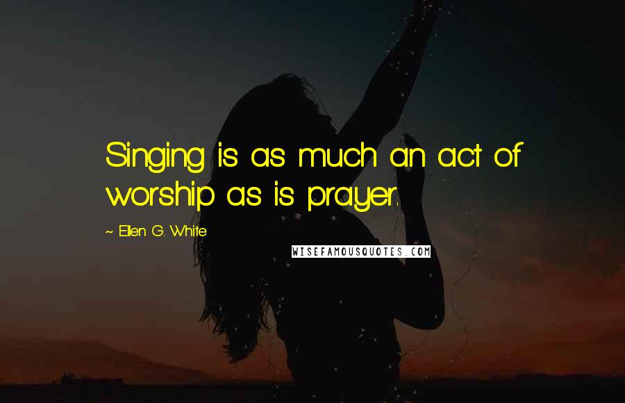 Ellen G. White Quotes: Singing is as much an act of worship as is prayer.