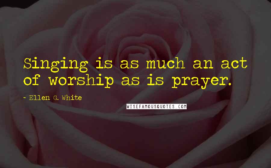 Ellen G. White Quotes: Singing is as much an act of worship as is prayer.