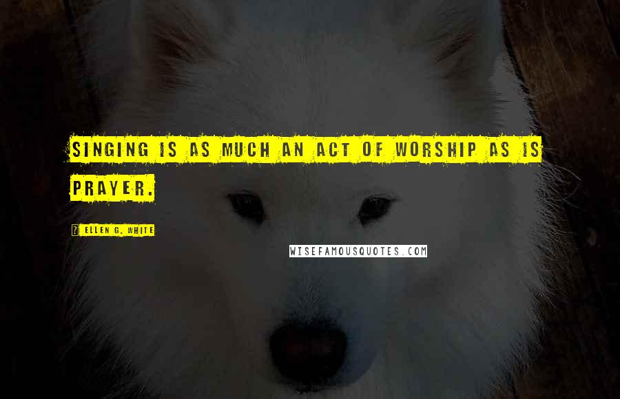 Ellen G. White Quotes: Singing is as much an act of worship as is prayer.