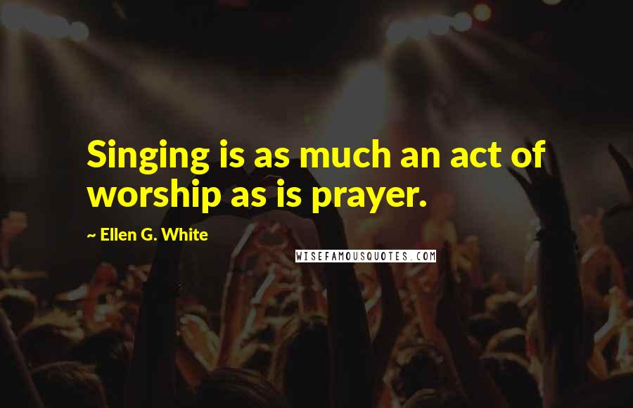 Ellen G. White Quotes: Singing is as much an act of worship as is prayer.
