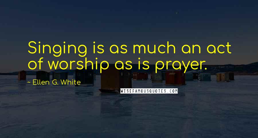 Ellen G. White Quotes: Singing is as much an act of worship as is prayer.