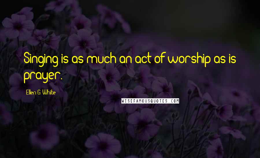 Ellen G. White Quotes: Singing is as much an act of worship as is prayer.