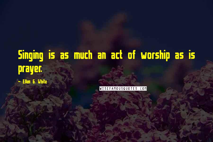 Ellen G. White Quotes: Singing is as much an act of worship as is prayer.