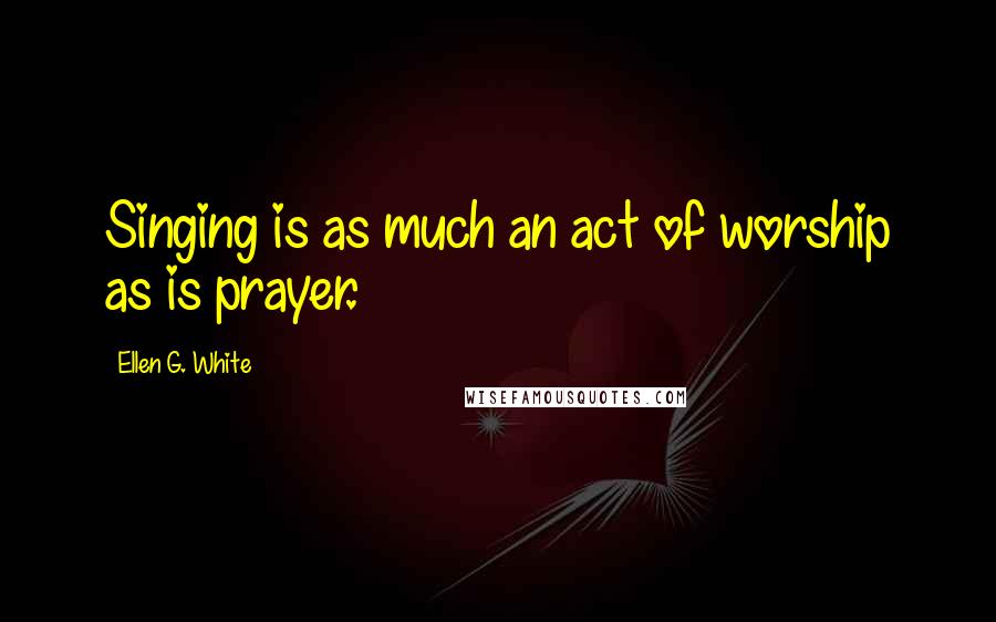 Ellen G. White Quotes: Singing is as much an act of worship as is prayer.
