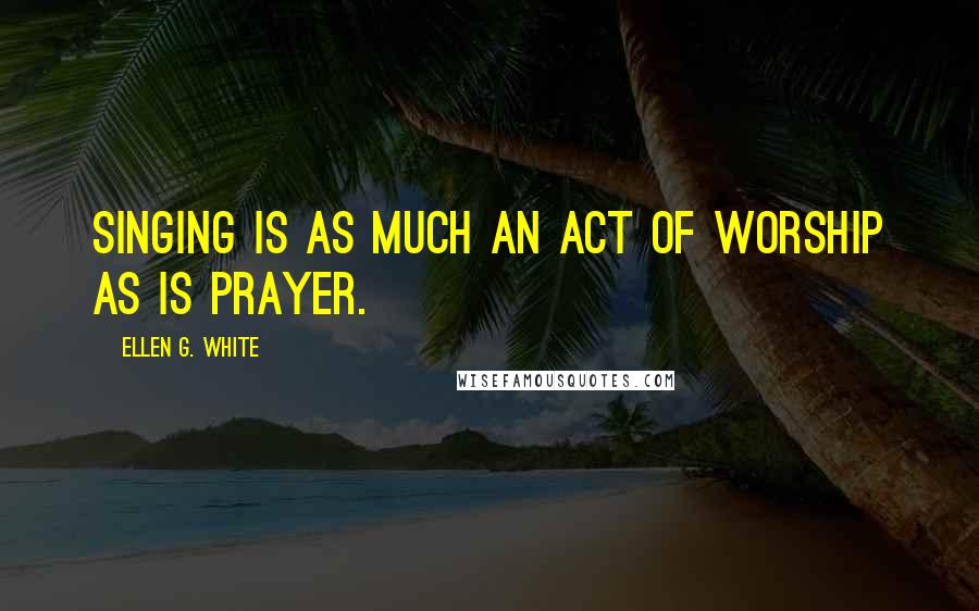 Ellen G. White Quotes: Singing is as much an act of worship as is prayer.