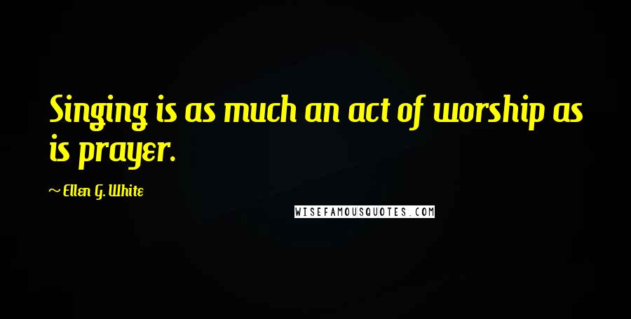 Ellen G. White Quotes: Singing is as much an act of worship as is prayer.