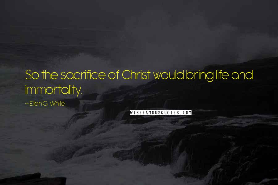 Ellen G. White Quotes: So the sacrifice of Christ would bring life and immortality.