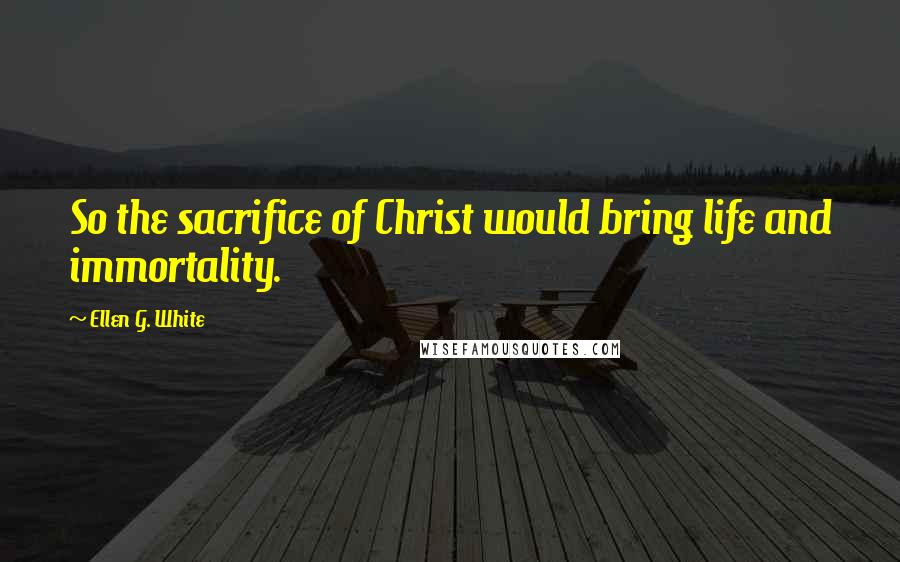 Ellen G. White Quotes: So the sacrifice of Christ would bring life and immortality.