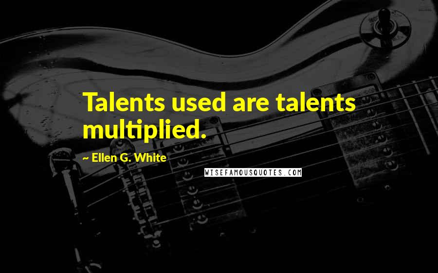 Ellen G. White Quotes: Talents used are talents multiplied.