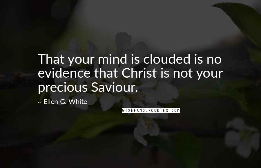 Ellen G. White Quotes: That your mind is clouded is no evidence that Christ is not your precious Saviour.