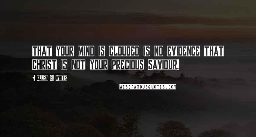 Ellen G. White Quotes: That your mind is clouded is no evidence that Christ is not your precious Saviour.