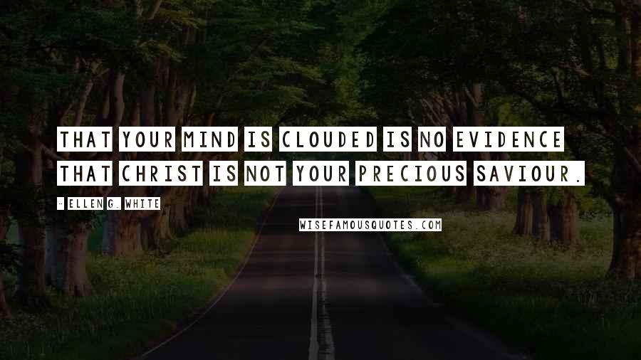 Ellen G. White Quotes: That your mind is clouded is no evidence that Christ is not your precious Saviour.