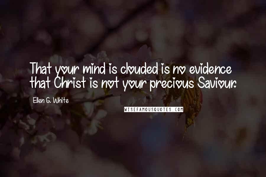 Ellen G. White Quotes: That your mind is clouded is no evidence that Christ is not your precious Saviour.