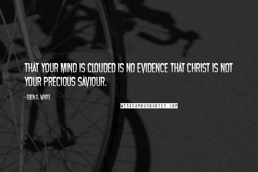 Ellen G. White Quotes: That your mind is clouded is no evidence that Christ is not your precious Saviour.