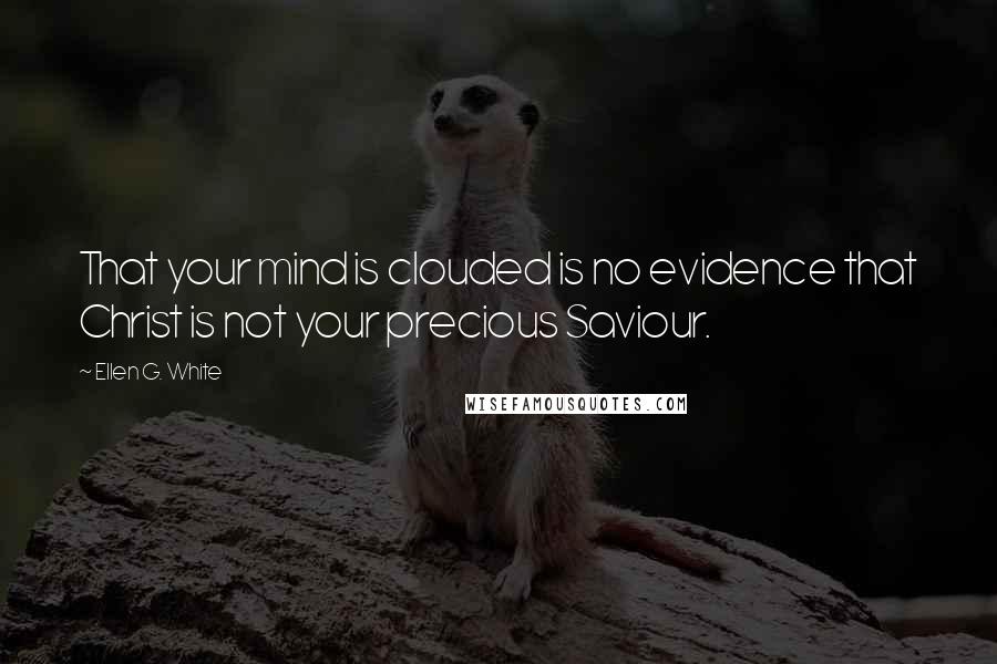 Ellen G. White Quotes: That your mind is clouded is no evidence that Christ is not your precious Saviour.