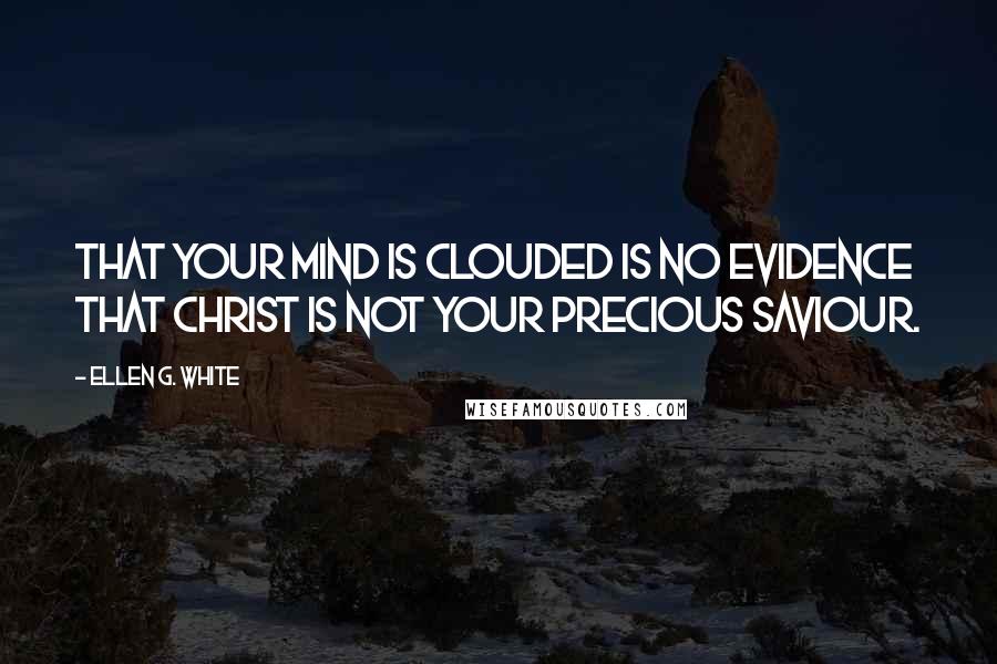 Ellen G. White Quotes: That your mind is clouded is no evidence that Christ is not your precious Saviour.