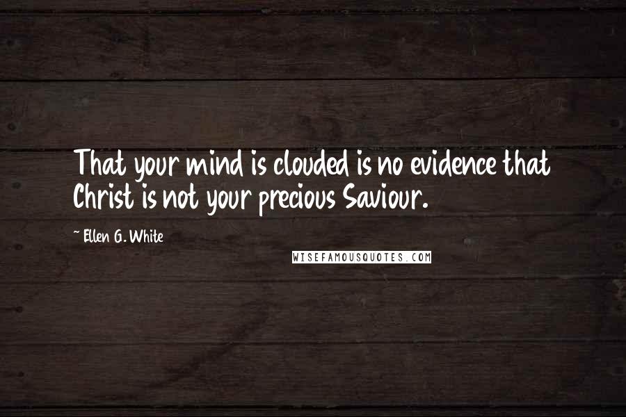 Ellen G. White Quotes: That your mind is clouded is no evidence that Christ is not your precious Saviour.