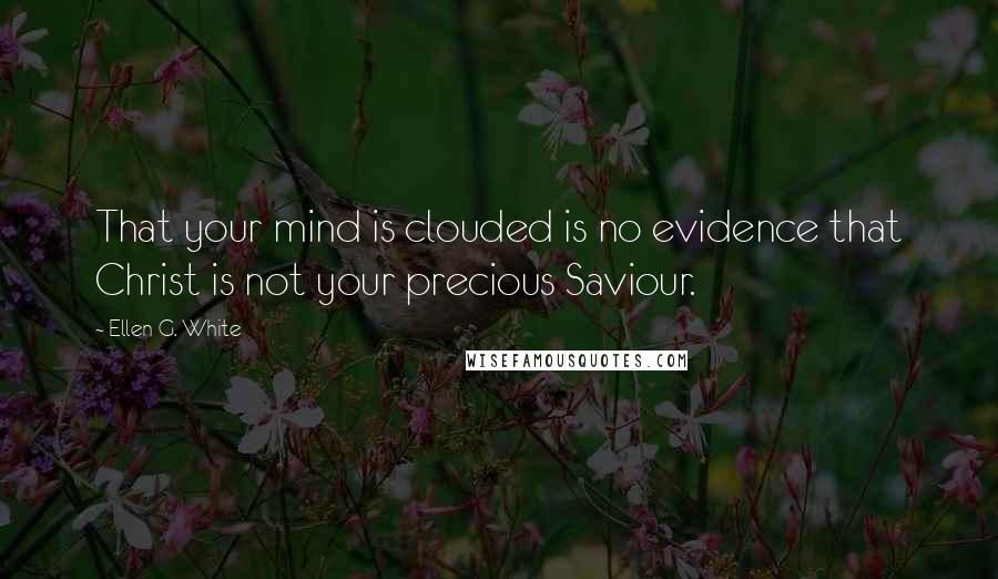 Ellen G. White Quotes: That your mind is clouded is no evidence that Christ is not your precious Saviour.