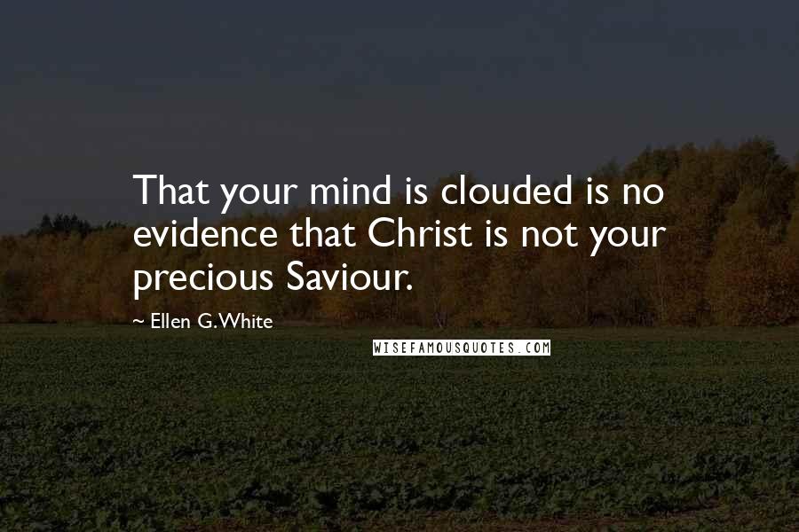 Ellen G. White Quotes: That your mind is clouded is no evidence that Christ is not your precious Saviour.