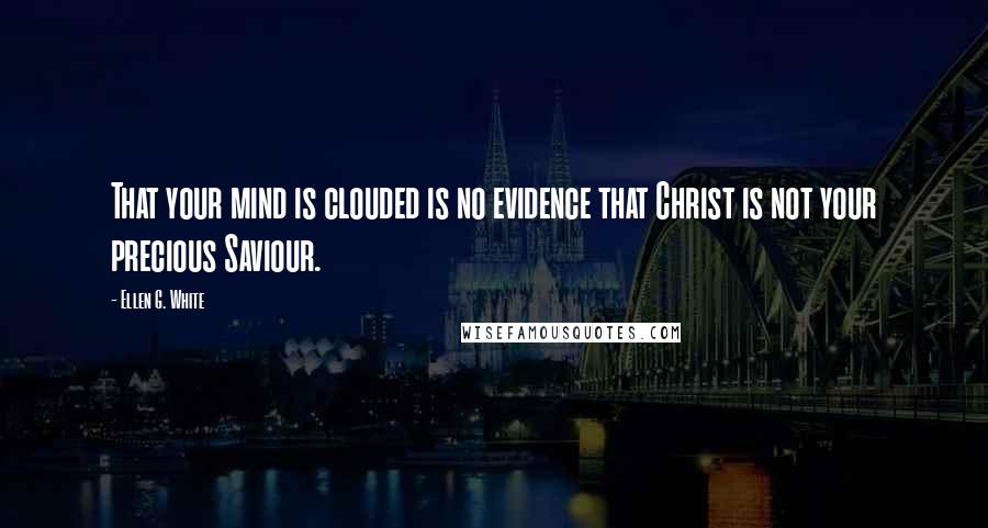 Ellen G. White Quotes: That your mind is clouded is no evidence that Christ is not your precious Saviour.