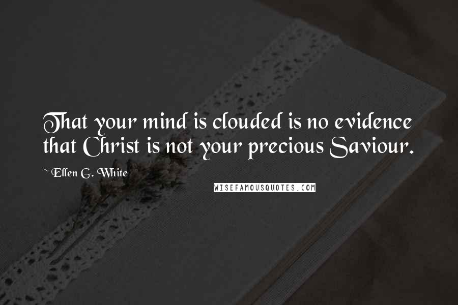 Ellen G. White Quotes: That your mind is clouded is no evidence that Christ is not your precious Saviour.