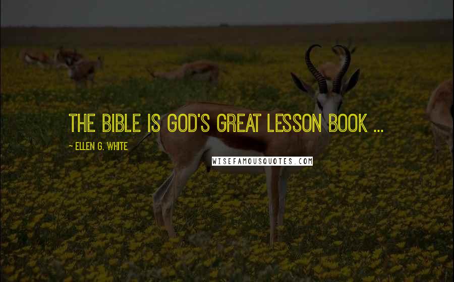 Ellen G. White Quotes: The Bible is God's great lesson book ...