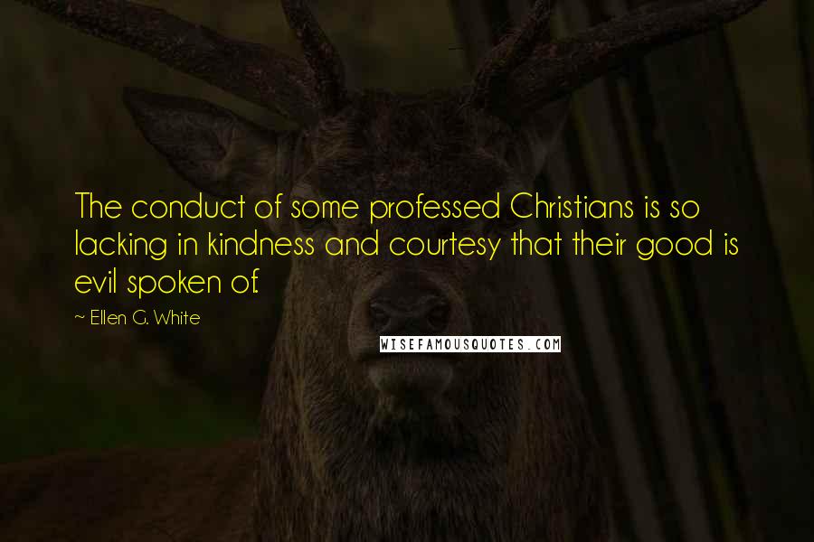 Ellen G. White Quotes: The conduct of some professed Christians is so lacking in kindness and courtesy that their good is evil spoken of.