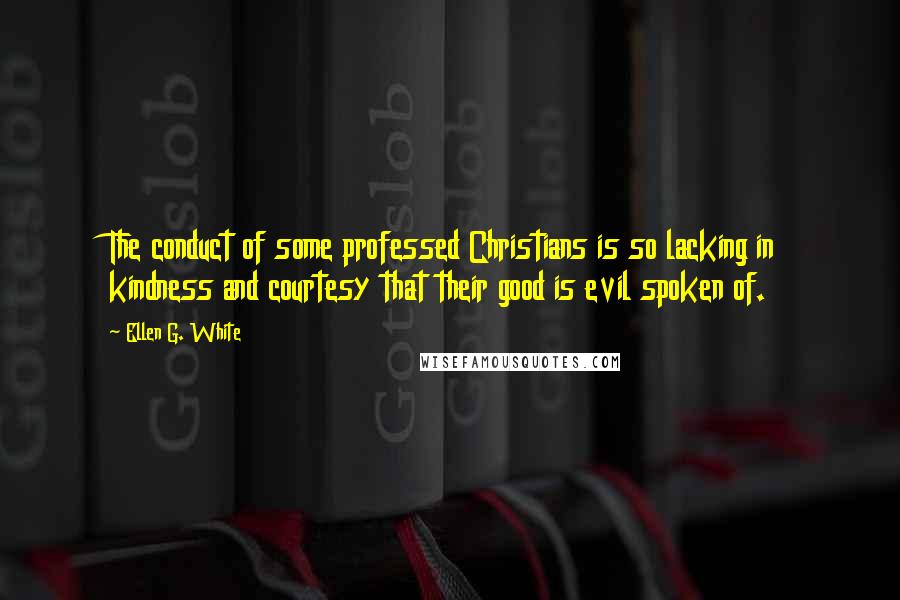 Ellen G. White Quotes: The conduct of some professed Christians is so lacking in kindness and courtesy that their good is evil spoken of.