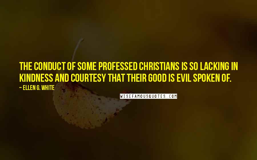 Ellen G. White Quotes: The conduct of some professed Christians is so lacking in kindness and courtesy that their good is evil spoken of.