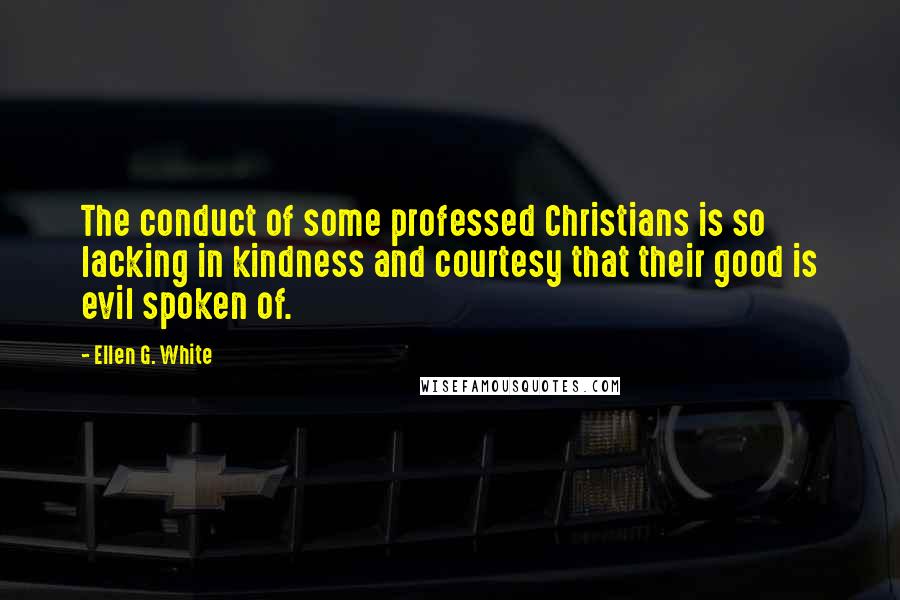 Ellen G. White Quotes: The conduct of some professed Christians is so lacking in kindness and courtesy that their good is evil spoken of.