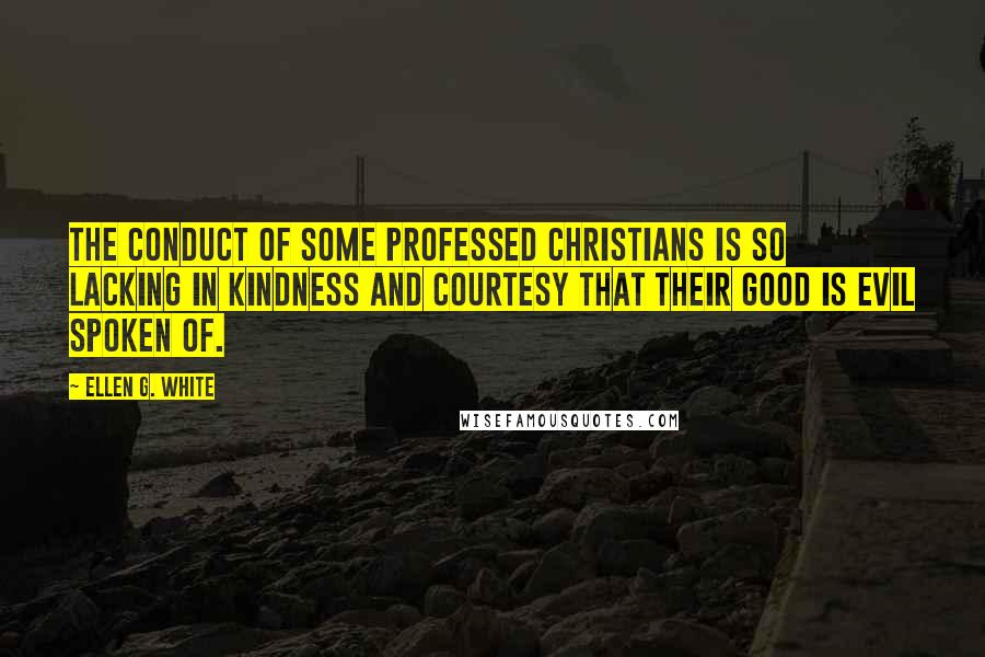 Ellen G. White Quotes: The conduct of some professed Christians is so lacking in kindness and courtesy that their good is evil spoken of.